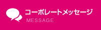 コーポレートメッセージ MESSAGE